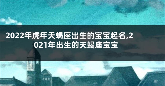 2022年虎年天蝎座出生的宝宝起名,2021年出生的天蝎座宝宝
