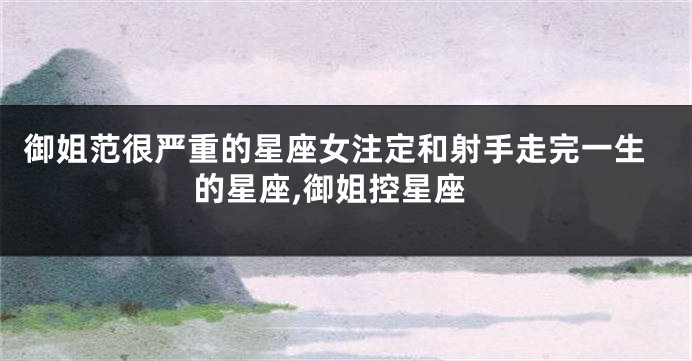 御姐范很严重的星座女注定和射手走完一生的星座,御姐控星座