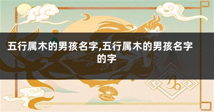 五行属木的男孩名字,五行属木的男孩名字的字