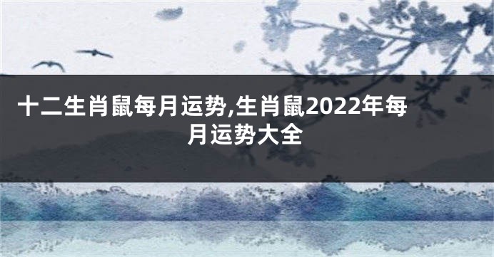 十二生肖鼠每月运势,生肖鼠2022年每月运势大全