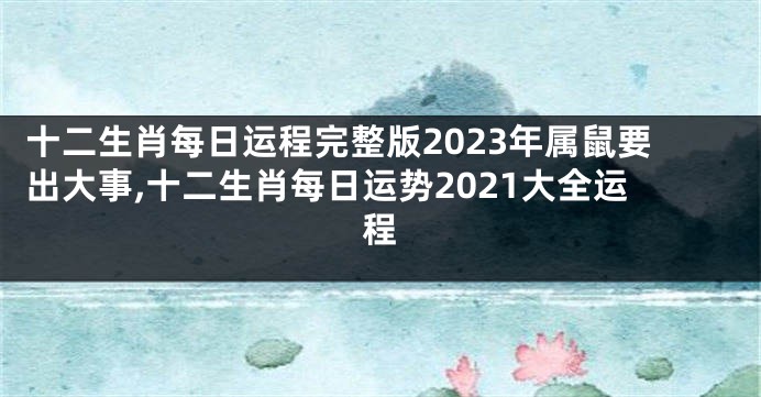 十二生肖每日运程完整版2023年属鼠要出大事,十二生肖每日运势2021大全运程