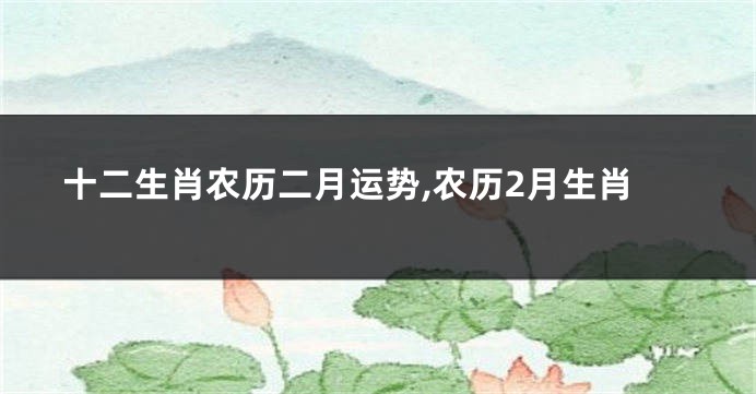 十二生肖农历二月运势,农历2月生肖