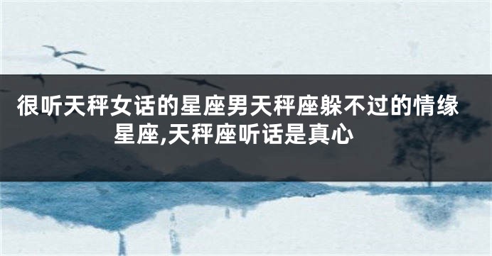 很听天秤女话的星座男天秤座躲不过的情缘星座,天秤座听话是真心