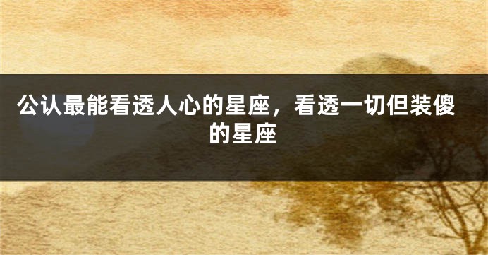 公认最能看透人心的星座,看透一切但装傻的星座