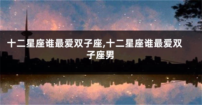 十二星座谁最爱双子座,十二星座谁最爱双子座男