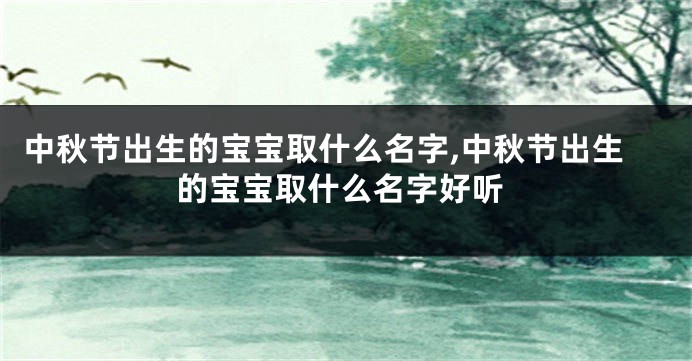 中秋节出生的宝宝取什么名字,中秋节出生的宝宝取什么名字好听