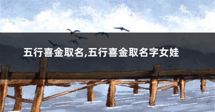 五行喜金取名,五行喜金取名字女娃