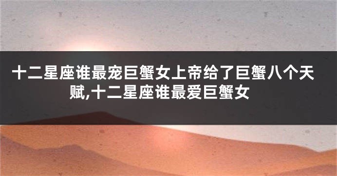 十二星座谁最宠巨蟹女上帝给了巨蟹八个天赋,十二星座谁最爱巨蟹女