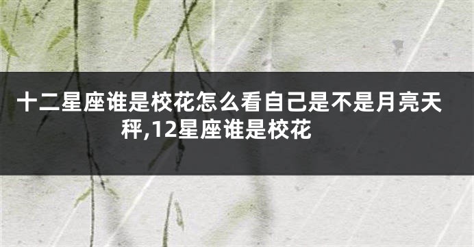 十二星座谁是校花怎么看自己是不是月亮天秤,12星座谁是校花