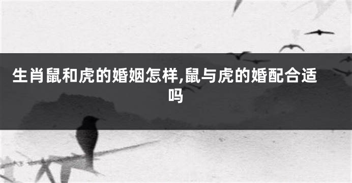生肖鼠和虎的婚姻怎样,鼠与虎的婚配合适吗