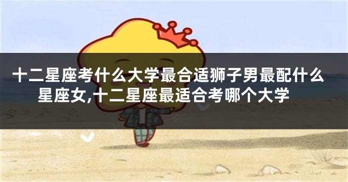 十二星座考什么大学最合适狮子男最配什么星座女,十二星座最适合考哪个大学
