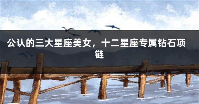 公认的三大星座美女,十二星座专属钻石项链