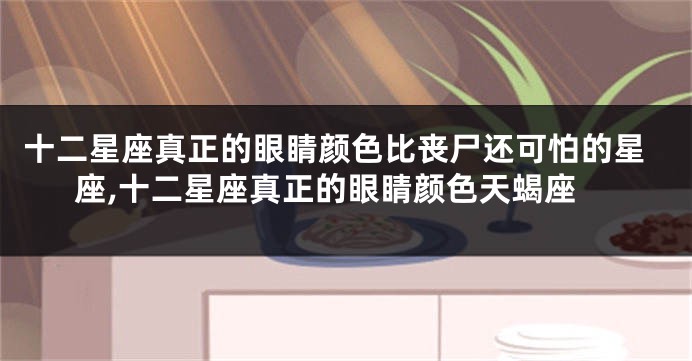 十二星座真正的眼睛颜色比丧尸还可怕的星座,十二星座真正的眼睛颜色天蝎座