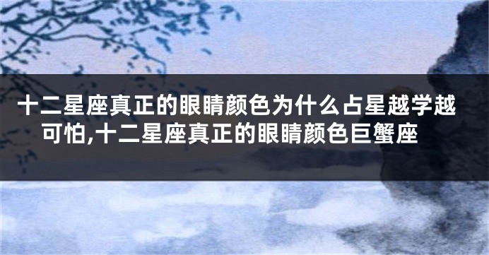 十二星座真正的眼睛颜色为什么占星越学越可怕,十二星座真正的眼睛颜色巨蟹座
