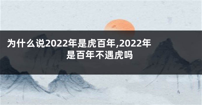 为什么说2022年是虎百年,2022年是百年不遇虎吗