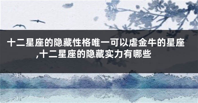 十二星座的隐藏性格唯一可以虐金牛的星座,十二星座的隐藏实力有哪些