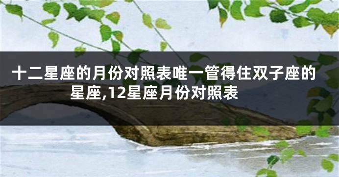 十二星座的月份对照表唯一管得住双子座的星座,12星座月份对照表