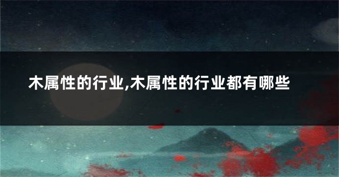 木属性的行业,木属性的行业都有哪些