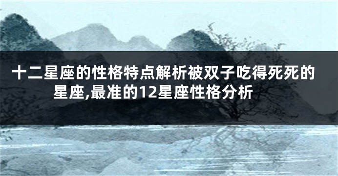 十二星座的性格特点解析被双子吃得死死的星座,最准的12星座性格分析