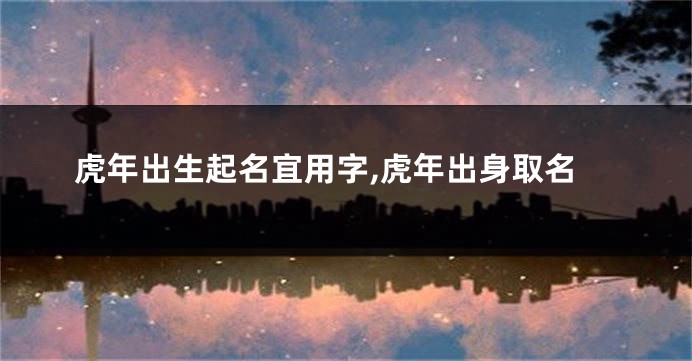 虎年出生起名宜用字,虎年出身取名