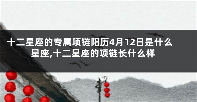 十二星座的专属项链阳历4月12日是什么星座,十二星座的项链长什么样