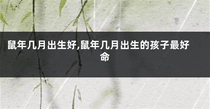 鼠年几月出生好,鼠年几月出生的孩子最好命