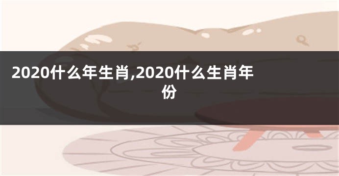 2020什么年生肖,2020什么生肖年份