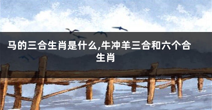 马的三合生肖是什么,牛冲羊三合和六个合生肖