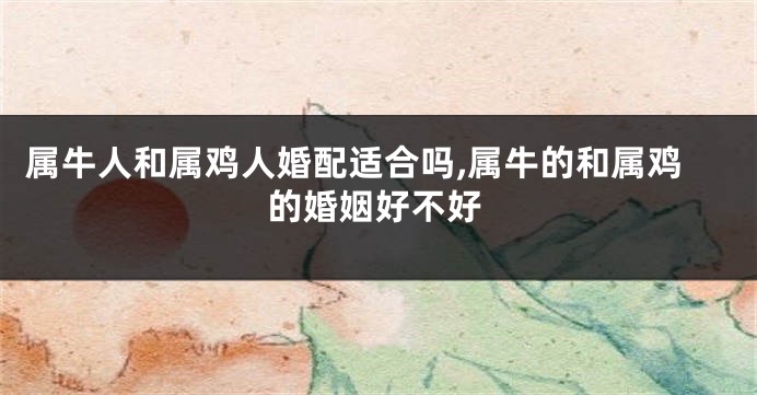属牛人和属鸡人婚配适合吗,属牛的和属鸡的婚姻好不好