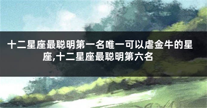 十二星座最聪明第一名唯一可以虐金牛的星座,十二星座最聪明第六名