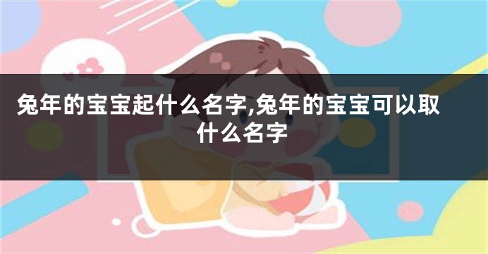兔年的宝宝起什么名字,兔年的宝宝可以取什么名字