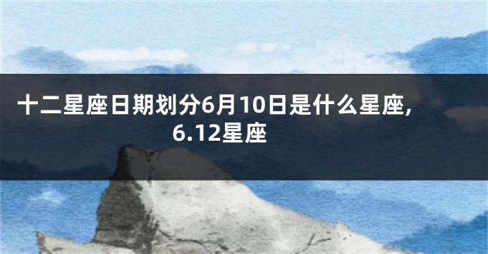 十二星座日期划分6月10日是什么星座,6.12星座