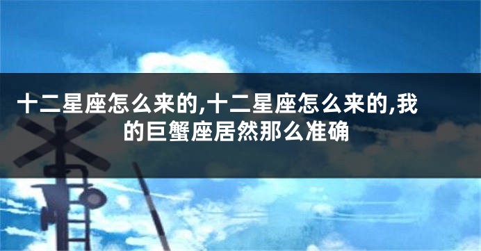 十二星座怎么来的,十二星座怎么来的,我的巨蟹座居然那么准确
