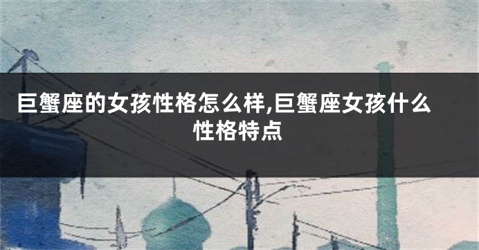 巨蟹座的女孩性格怎么样,巨蟹座女孩什么性格特点