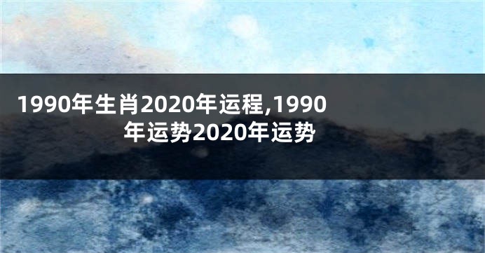 1990年生肖2020年运程,1990年运势2020年运势