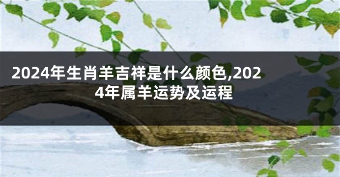 2024年生肖羊吉祥是什么颜色,2024年属羊运势及运程