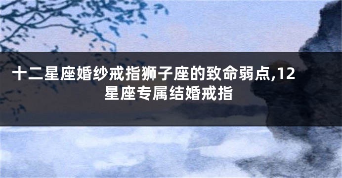 十二星座婚纱戒指狮子座的致命弱点,12星座专属结婚戒指