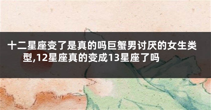 十二星座变了是真的吗巨蟹男讨厌的女生类型,12星座真的变成13星座了吗