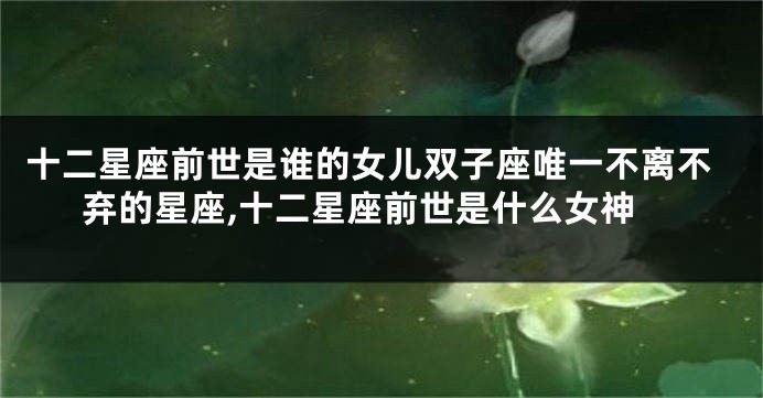 十二星座前世是谁的女儿双子座唯一不离不弃的星座,十二星座前世是什么女神
