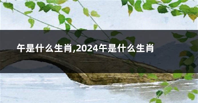 午是什么生肖,2024午是什么生肖