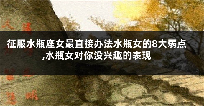 征服水瓶座女最直接办法水瓶女的8大弱点,水瓶女对你没兴趣的表现