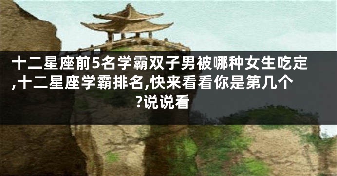 十二星座前5名学霸双子男被哪种女生吃定,十二星座学霸排名,快来看看你是第几个?说说看