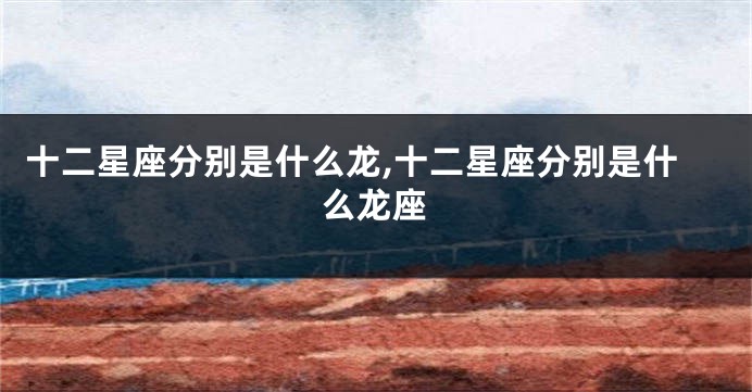 十二星座分别是什么龙,十二星座分别是什么龙座