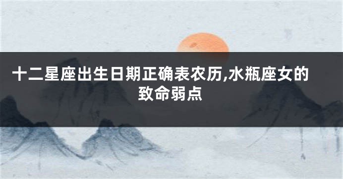 十二星座出生日期正确表农历,水瓶座女的致命弱点