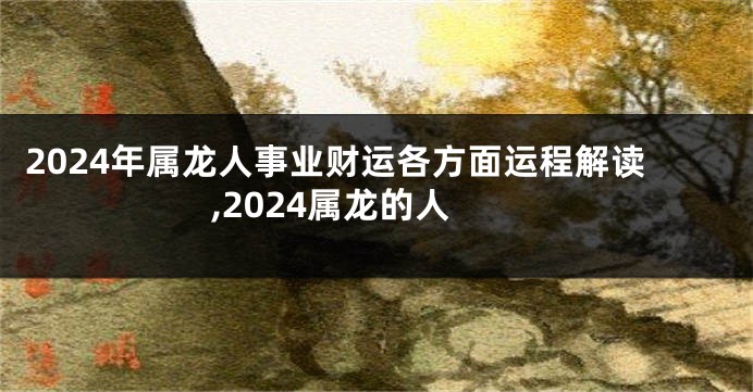 2024年属龙人事业财运各方面运程解读,2024属龙的人