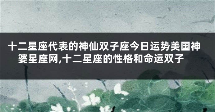 十二星座代表的神仙双子座今日运势美国神婆星座网,十二星座的性格和命运双子