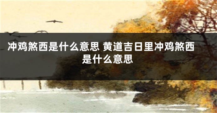 冲鸡煞西是什么意思 黄道吉日里冲鸡煞西是什么意思