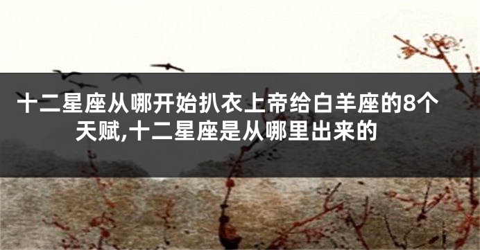 十二星座从哪开始扒衣上帝给白羊座的8个天赋,十二星座是从哪里出来的