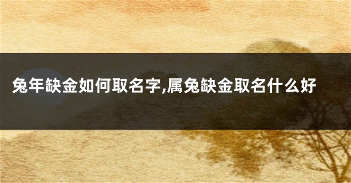 兔年缺金如何取名字,属兔缺金取名什么好