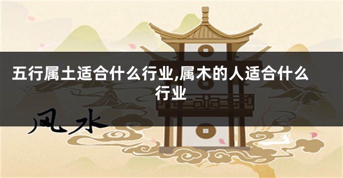五行属土适合什么行业,属木的人适合什么行业